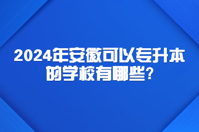 2024年安徽可以专升本的学校有哪些?