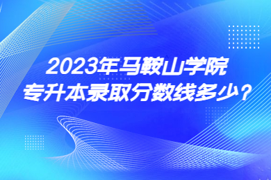 2023年马鞍山学院专升本录取分数线多少?