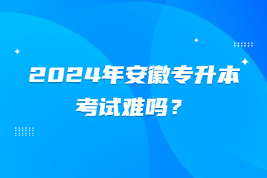 2024年安徽专升本考试难吗?