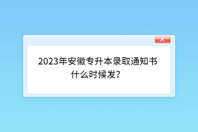 2023年安徽专升本录取通知书什么时候发？