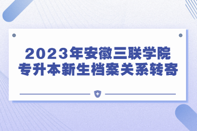 2023年安徽三联学院专升本新生档案关系转寄