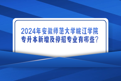 2024年安徽师范大学皖江学院专升本新增及停招专业有哪些?