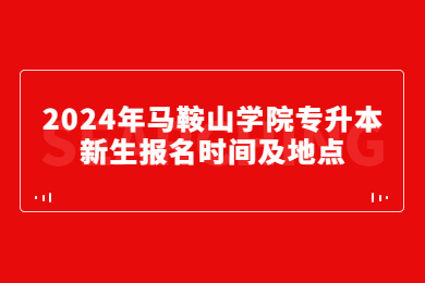 2024年马鞍山学院专升本新生报名时间及地点