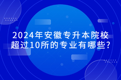 2024年安徽专升本院校超过10所的专业有哪些?