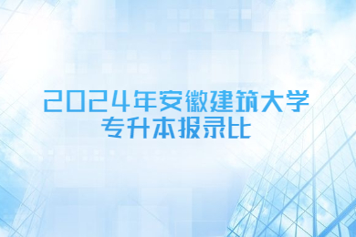 2024年安徽建筑大学专升本报录比
