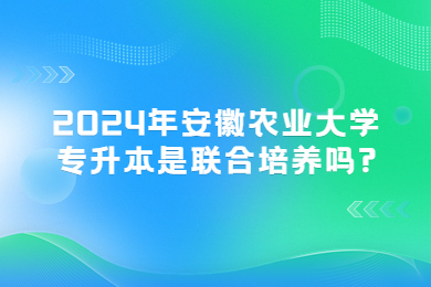 2024年安徽农业大学专升本是联合培养吗?