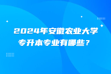 2024年安徽农业大学专升本专业有哪些？