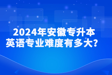 2024年安徽专升本英语专业难度有多大？