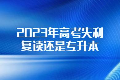 2023年高考失利，复读还是专升本？