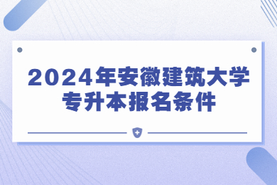 2024年安徽建筑大学专升本报名条件有哪些？