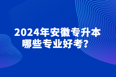 2024年安徽专升本哪些专业好考？