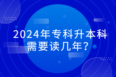 2024年专科升本科需要读几年？