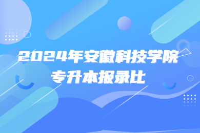 2024年安徽科技学院专升本报录比