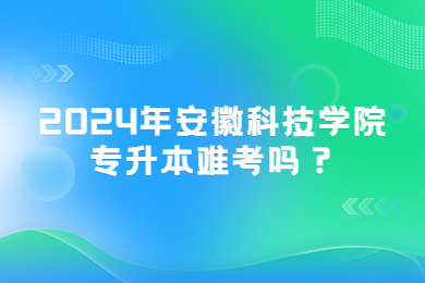 2024年安徽科技学院专升本难考吗？