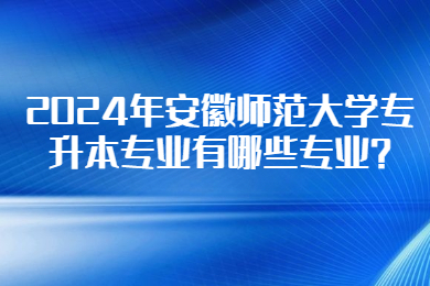 2024年安徽师范大学专升本专业有哪些专业?