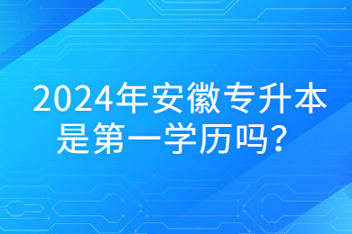 2024年安徽专升本是第一学历吗？