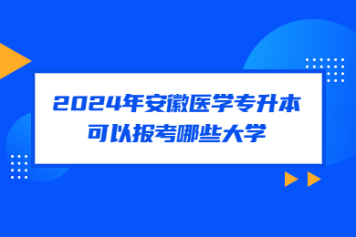 2024年安徽医学专升本可以报考哪些大学？