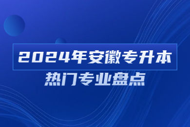 2024年安徽专升本热门专业盘点