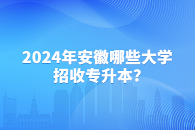 2024年安徽哪些大学招收专升本?