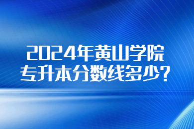2024年黄山学院专升本分数线多少?