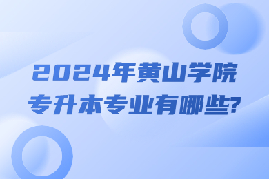 2024年黄山学院专升本专业有哪些?