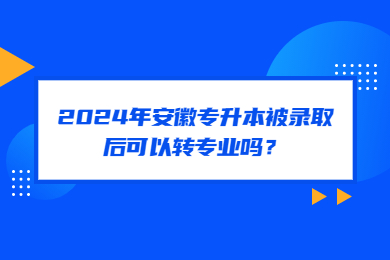 2024年安徽专升本被录取后可以转专业吗？