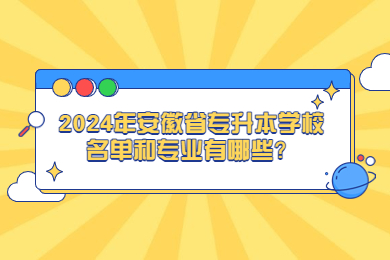 2024年安徽省专升本学校名单和专业有哪些？
