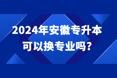 2024年安徽专升本可以换专业吗？