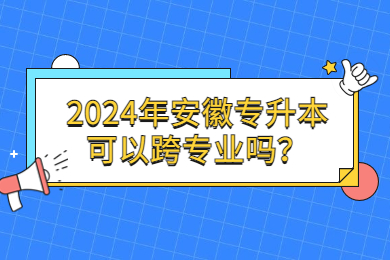 2024年安徽专升本可以跨专业吗？