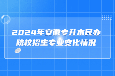 2024年安徽专升本民办院校招生专业变化情况