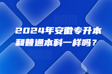 2024年安徽专升本和普通本科一样吗？