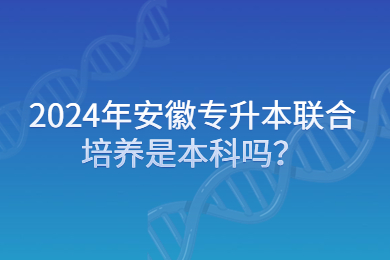 2024年安徽专升本联合培养是本科吗？