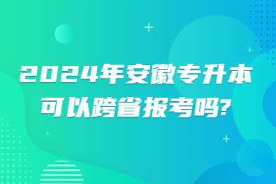 2024年安徽专升本可以跨省报考吗?