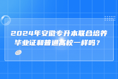 2024年安徽专升本联合培养毕业证和普通高校一样吗？