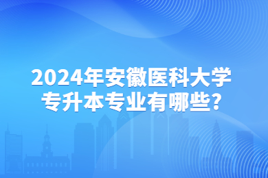 2024年安徽医科大学专升本专业有哪些?
