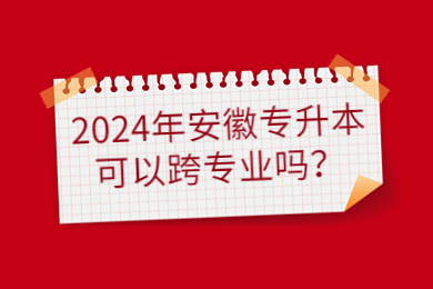 2024年安徽专升本可以跨专业吗？