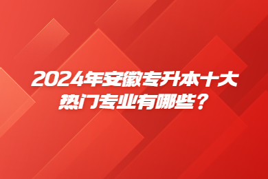 2024年安徽专升本十大热门专业有哪些？