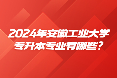 2024年安徽工业大学专升本专业有哪些?