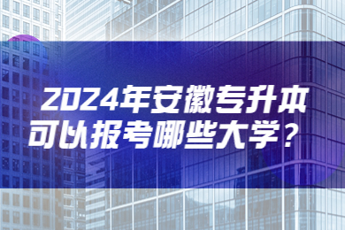 2024年安徽专升本可以报考哪些大学？