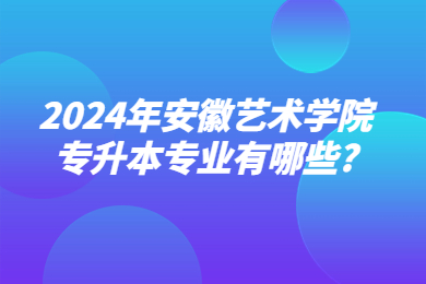2024年安徽艺术学院专升本专业有哪些?