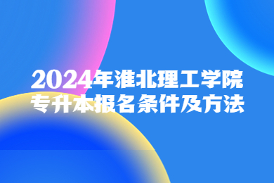 2024年淮北理工学院专升本报名条件及方法