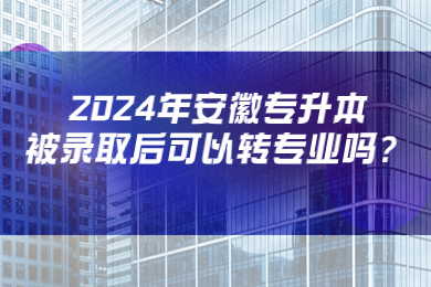2024年安徽专升本被录取后可以转专业吗?