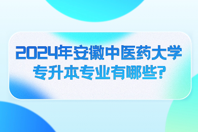 2024年安徽中医药大学专升本专业有哪些？