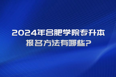 2024年合肥学院专升本报名方法有哪些?
