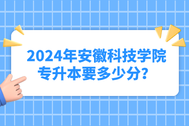 2024年安徽科技学院专升本要多少分？