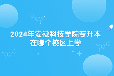 2024年安徽科技学院专升本在哪个校区上学？