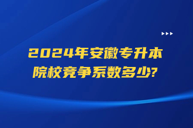 2024年安徽专升本院校竞争系数多少?