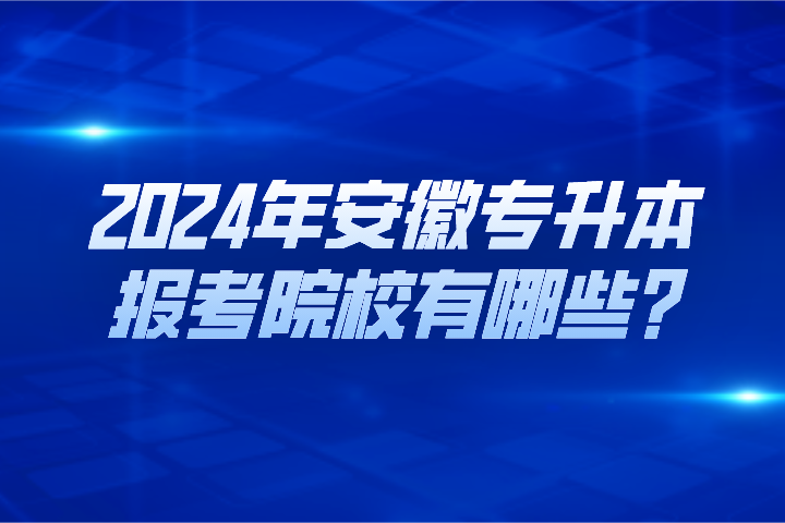2024年安徽专升本报考院校有哪些?