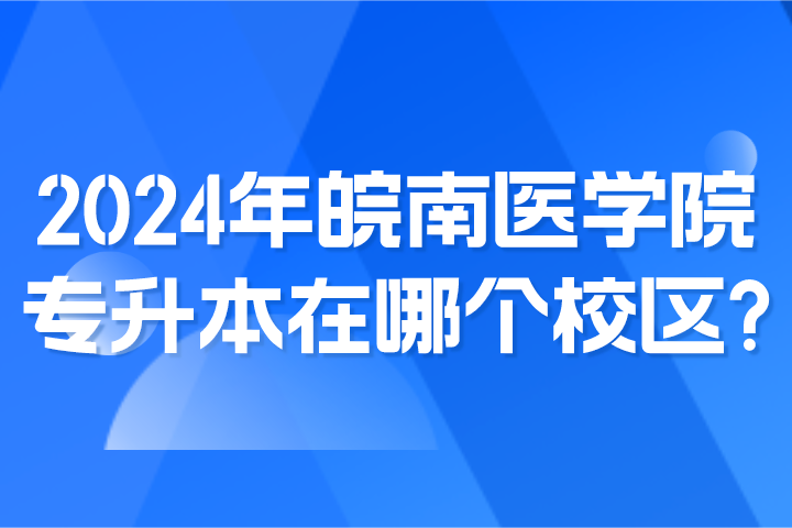 2024年皖南医学院专升本在哪个校区？