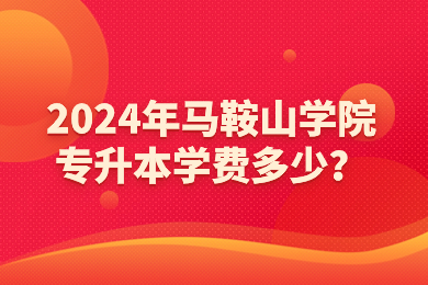 2024年马鞍山学院专升本学费多少？